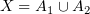 $ X = A_1\cup A_2 $