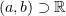$ (a,b)\supset \R $