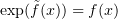 $ \exp (\tilde f(x)) = f(x) $