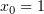 $ x_0=1 $