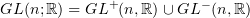 $ GL(n;\R) = GL^+(n,\R) \cup GL^-(n,\R) $