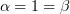 $ \alpha=1=\beta $