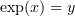 $ \exp(x)=y $
