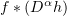 $ f\ast (D^\alpha h) $