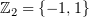 $ \Z_2 = \{-1,1\} $