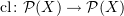$ \cl \colon {\cal P}(X)\to {\cal P}(X) $