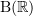 $ \B(\R) $