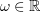 $ \omega\in \R $