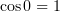 $ \cos 0 =1 $