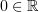 $ 0\in\R $