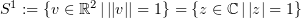 $ S^1:=\{v\in\R^2\, |\, ||v||=1\} = \{z\in\C\,|\, |z|=1\} $