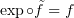 $ \exp\circ\tilde f = f $