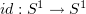 $ id:S^1\to S^1 $