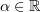 $ \alpha \in \R $