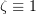 $ \zeta\equiv 1 $